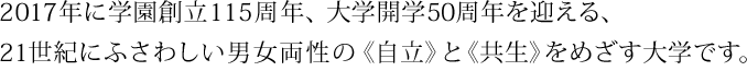 2012年に学園創立110周年、大学開学45周年を迎えた、21世紀にふさわしい男女両性の《自立》と《共生》をめざす大学です。
