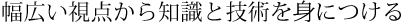 幅広い視点から知識と技術を身につけていく