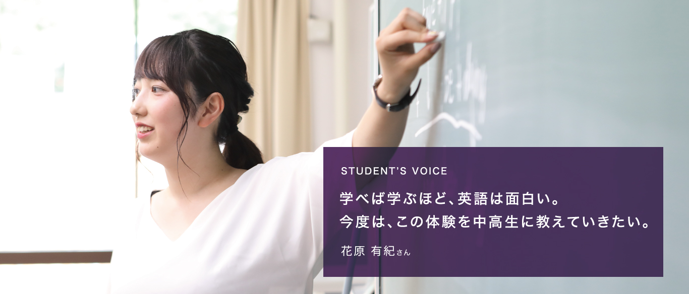 STUDENT’S VOICE学べば学ぶほど、英語は面白い。今度は、この体験を中高生に教えていきたい。花原 有紀さん