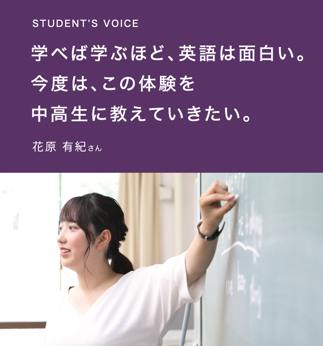 STUDENT’S VOICE学べば学ぶほど、英語は面白い。今度は、この体験を中高生に教えていきたい。花原 有紀さん