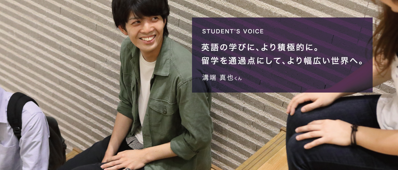 STUDENT’S VOICE英語の学びに、より積極的に。留学を通過点にして、より幅広い世界へ。溝端 真也くん