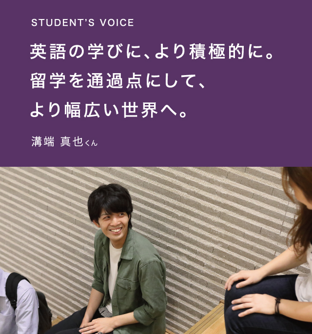 STUDENT’S VOICE英語の学びに、より積極的に。留学を通過点にして、より幅広い世界へ。溝端 真也くん