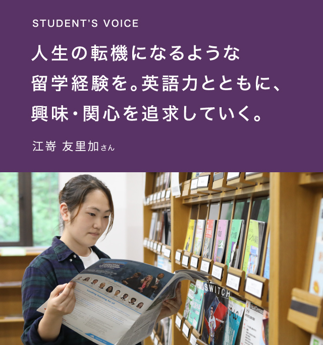 STUDENT’S VOICE 人生の転機になるような留学経験を。英語力とともに、興味・関心を追求していく。江嵜 友里加さん