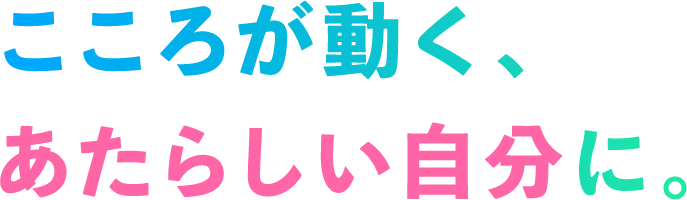 こころが動く、あたらしい自分に。