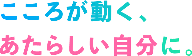 こころが動く、あたらしい自分に。