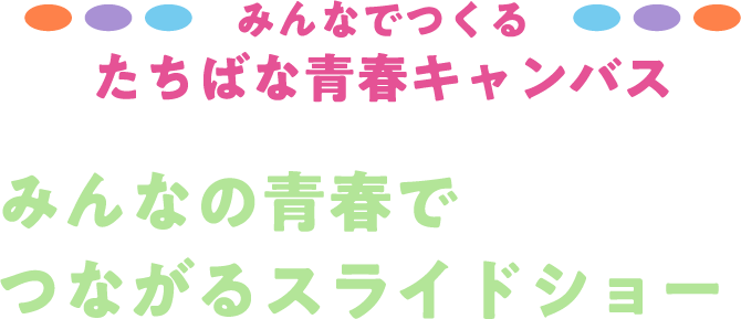 みんなでつくるたちばな青春キャンバス みんなの青春でつながるスライドショー