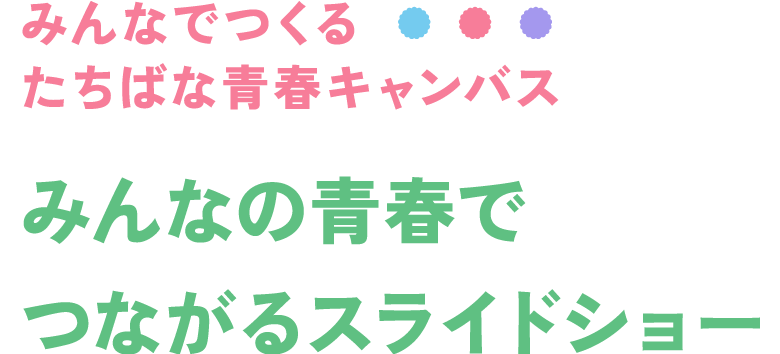 みんなでつくるたちばな青春キャンバス みんなの青春でつながるスライドショー
