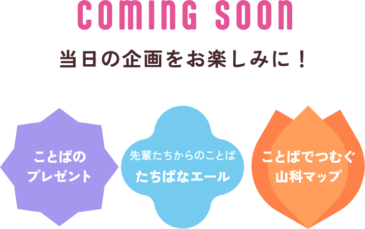 comig soon 当日の企画をお楽しみに！ ことばのプレゼント 先輩たちからのことばたちばなエール ことばでつむぐ山科マップ