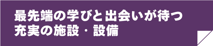 最先端の学びと出会いが待つ充実の施設・設備