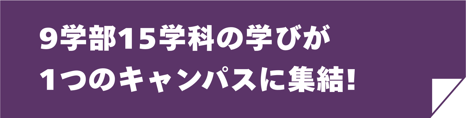9学部15学科の学びが1つのキャンパスに集結!