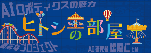 AIが持つ可能性は、好奇心の数だけきっとある。ようこそ、松原教授とAIロボティクスの魅力が詰まった「ヒトシの部屋」へ。
