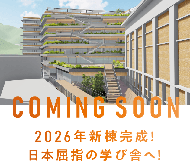 COMING SOON　2026年新棟完成！ 関西屈指の学び舎へ！