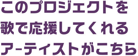 このプロジェクトを歌で応援してくれるア-ティストがこちら