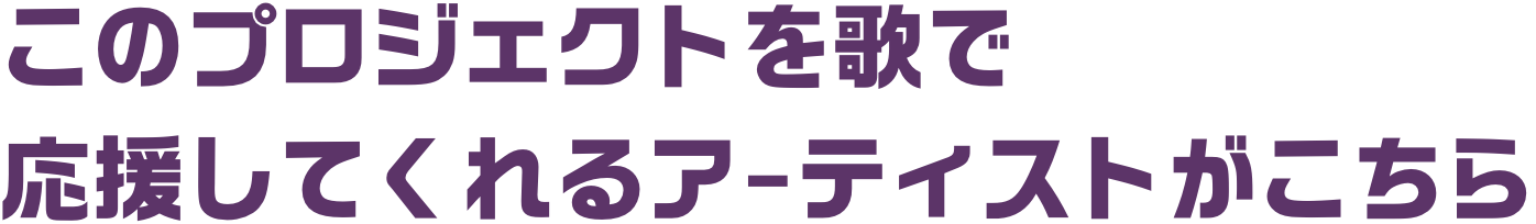 このプロジェクトを歌で応援してくれるア-ティストがこちら