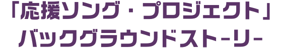 「応援ソング・プロジェクト」バックグラウンドストーリー