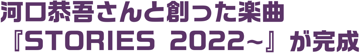 河口恭吾さんと創った楽曲『STORIES 2022~』が完成