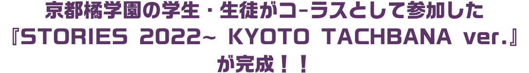 京都橘学園の学生・生徒がコーラスとして参加した『STORIES 2022~ KYOTO TACHBANA ver.』が完成！！