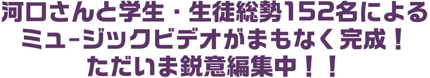 河口さんと学生・生徒総勢170名（中高の人数確定次第修正によるミュージックビデオがまもなく完成！ただいま鋭意編集中！！