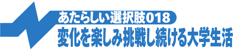 変化を楽しみ挑戦し続ける大学生活