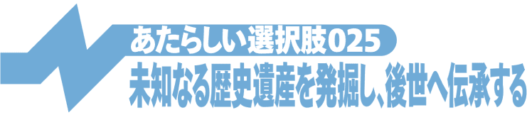 未知なる歴史遺産を発掘し、後世へ伝承する