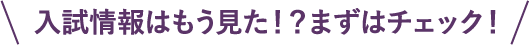 入試情報はもう見た！？まずはチェック！