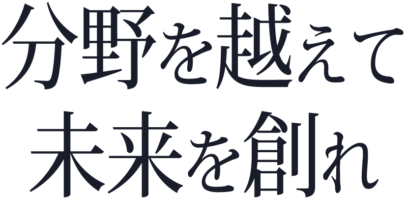 分野を越えて 未来を創れ