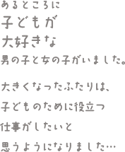 あるところに子どもが大好きな男の子と女の子がいました、大きくなったふたりは、子どものために役立つ仕事がしたいと思うようになりました…