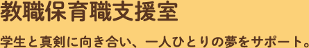 教員保育職支援室　学生を真剣に向き合い、一人ひとりの夢をサポート。