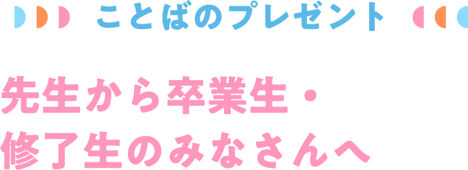 ことばのプレゼント 先生から卒業生・修了生のみなさんへ