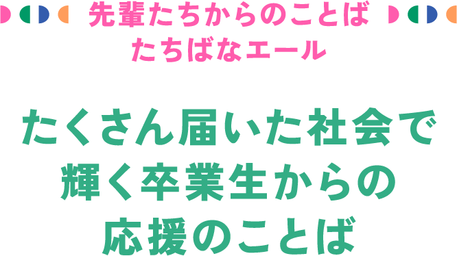 先輩たちからのことば たちばなエール　たくさん届いた社会で輝く卒業生からの応援のことば