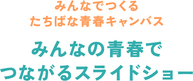 みんなでつくるたちばな青春キャンバス みんなの青春でつながるスライドショー