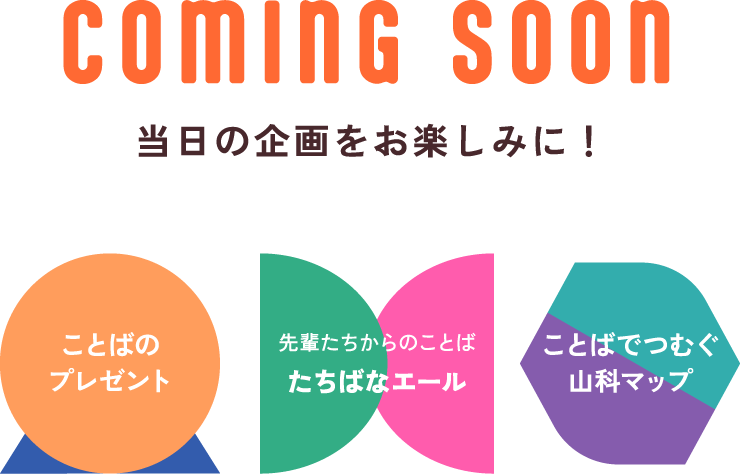 comig soon 当日の企画をお楽しみに！ ことばのプレゼント 先輩たちからのことばたちばなエール ことばでつむぐ山科マップ
