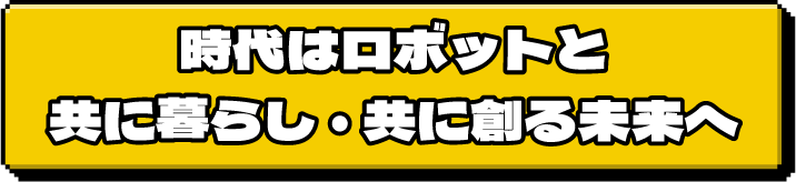 時代はロボットと共に暮らし・共に創る未来へ