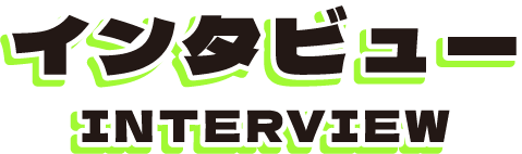 インタビュー INTERVIEW