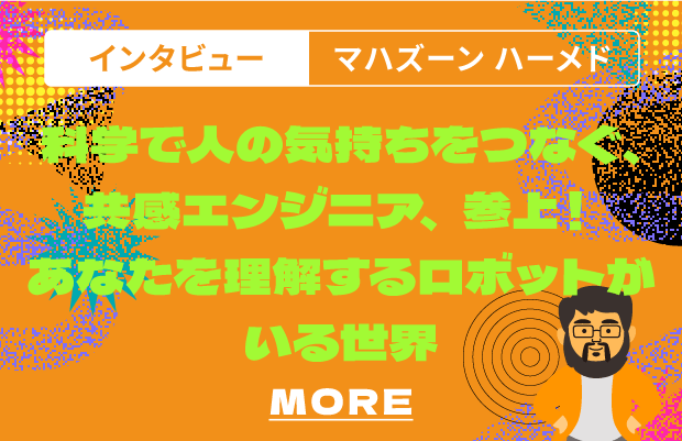インタビュー 倉田 宜典 音声AI時代が創り出すエンタメの未来とは！？－ロボットに“意思”を感じたあの日から、声の探求は始まった－ MORE
