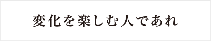 変化を楽しむ人であれ