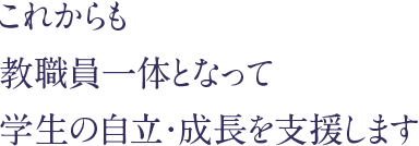 これからも教職員一体となって学生の自立・成長を支援します