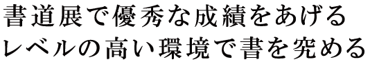 書道展で優秀な成績をあげるレベルの高い環境で書を究める。