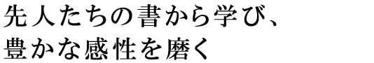 先人たちの書から学び、豊かな感性を磨く