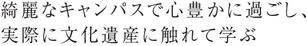 綺麗なキャンパスで心豊かに過ごし、実際に文化遺産に触れて学ぶ