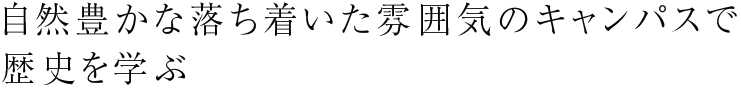 自然豊かな落ち着いた雰囲気のキャンパスで歴史を学ぶ