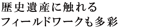 歴史遺産に触れるフィールドワークも多彩