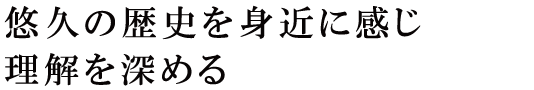 悠久の歴史を身近に感じ理解を深める