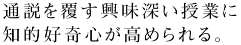 通説を覆す興味深い授業に知的好奇心が高められる。