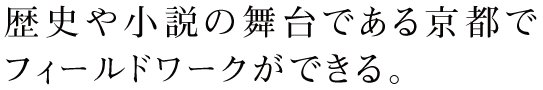 歴史や小説の舞台である京都でフィールドワークができる。