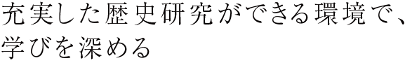 充実した歴史研究ができる環境で、学びを深める