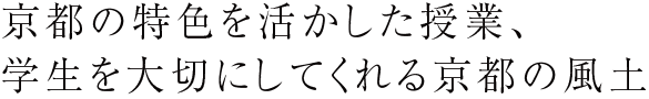 京都の特色を活かした授業、学生を大切にしてくれる京都の風土