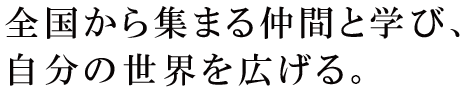 全国から集まる仲間と学び、自分の世界を広げる。