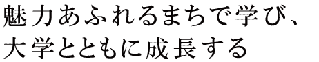 魅力あふれるまちで学び、大学とともに成長する
