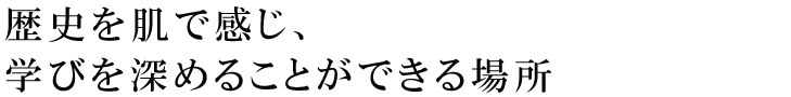 歴史を肌で感じ、学びを深めることができる場所